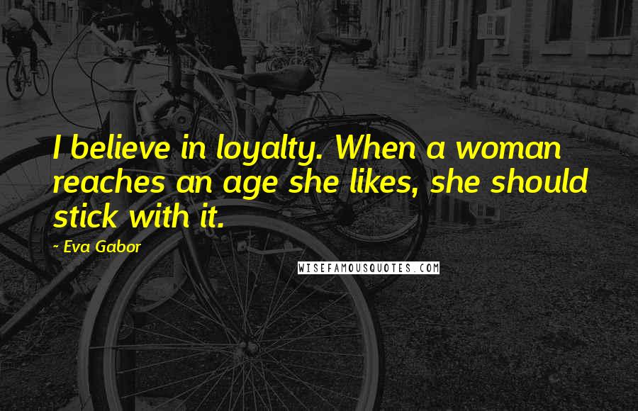 Eva Gabor Quotes: I believe in loyalty. When a woman reaches an age she likes, she should stick with it.