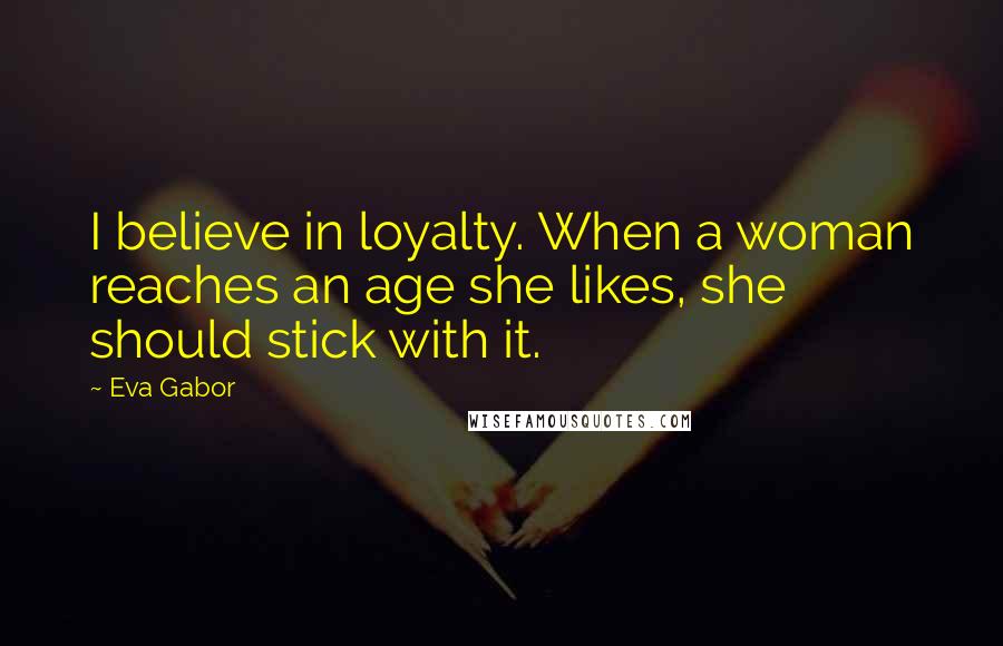 Eva Gabor Quotes: I believe in loyalty. When a woman reaches an age she likes, she should stick with it.