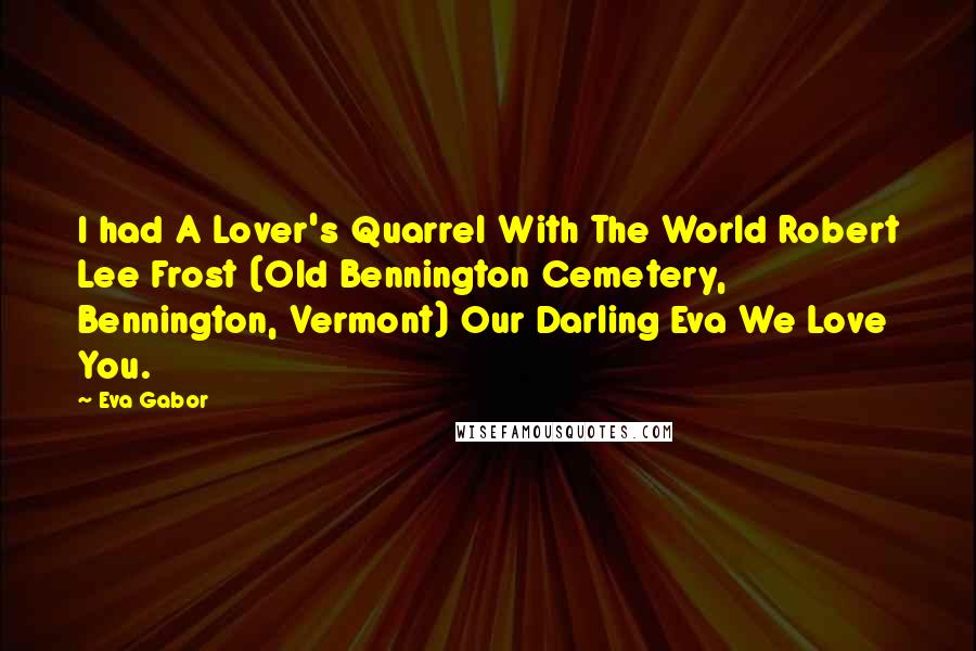 Eva Gabor Quotes: I had A Lover's Quarrel With The World Robert Lee Frost (Old Bennington Cemetery, Bennington, Vermont) Our Darling Eva We Love You.