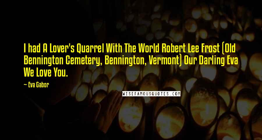 Eva Gabor Quotes: I had A Lover's Quarrel With The World Robert Lee Frost (Old Bennington Cemetery, Bennington, Vermont) Our Darling Eva We Love You.