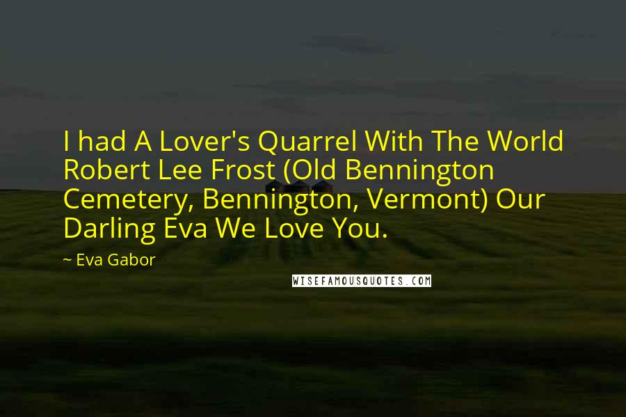 Eva Gabor Quotes: I had A Lover's Quarrel With The World Robert Lee Frost (Old Bennington Cemetery, Bennington, Vermont) Our Darling Eva We Love You.