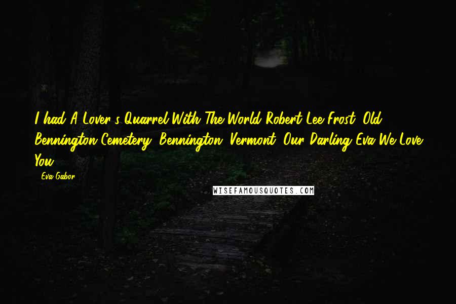Eva Gabor Quotes: I had A Lover's Quarrel With The World Robert Lee Frost (Old Bennington Cemetery, Bennington, Vermont) Our Darling Eva We Love You.