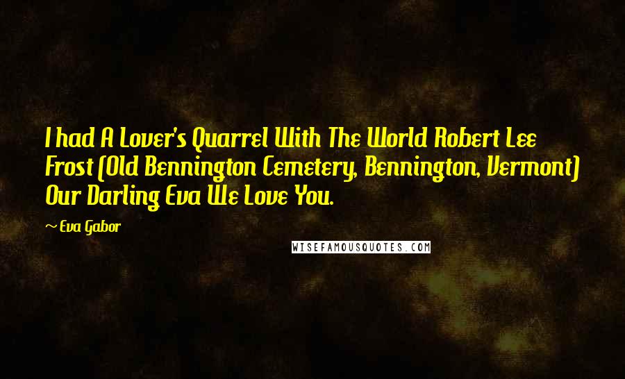 Eva Gabor Quotes: I had A Lover's Quarrel With The World Robert Lee Frost (Old Bennington Cemetery, Bennington, Vermont) Our Darling Eva We Love You.