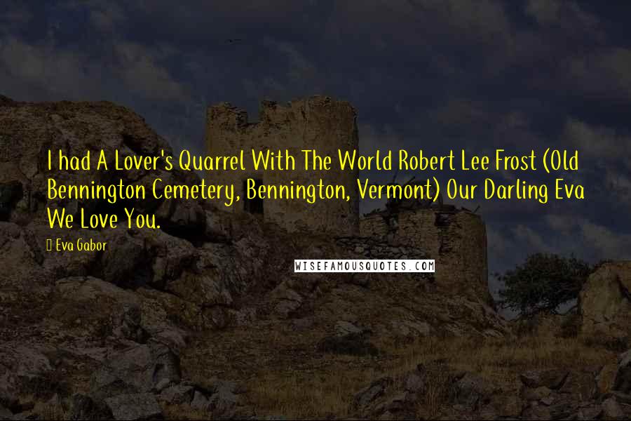 Eva Gabor Quotes: I had A Lover's Quarrel With The World Robert Lee Frost (Old Bennington Cemetery, Bennington, Vermont) Our Darling Eva We Love You.