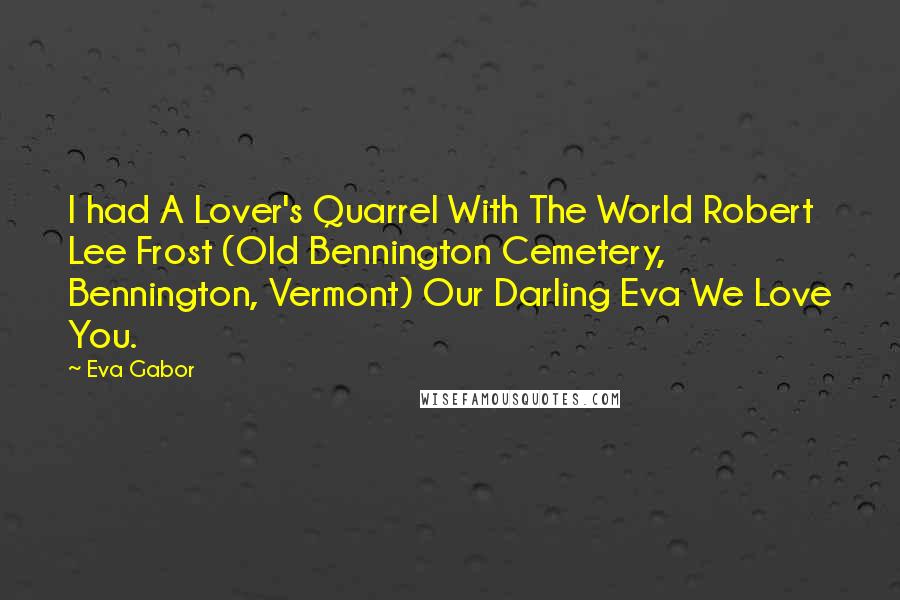 Eva Gabor Quotes: I had A Lover's Quarrel With The World Robert Lee Frost (Old Bennington Cemetery, Bennington, Vermont) Our Darling Eva We Love You.