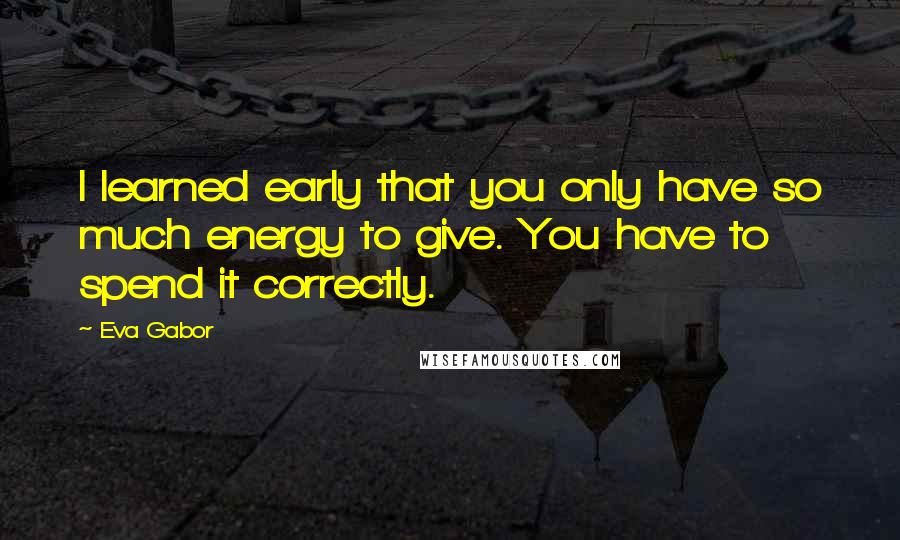 Eva Gabor Quotes: I learned early that you only have so much energy to give. You have to spend it correctly.