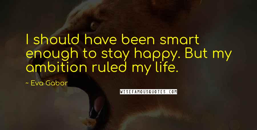Eva Gabor Quotes: I should have been smart enough to stay happy. But my ambition ruled my life.