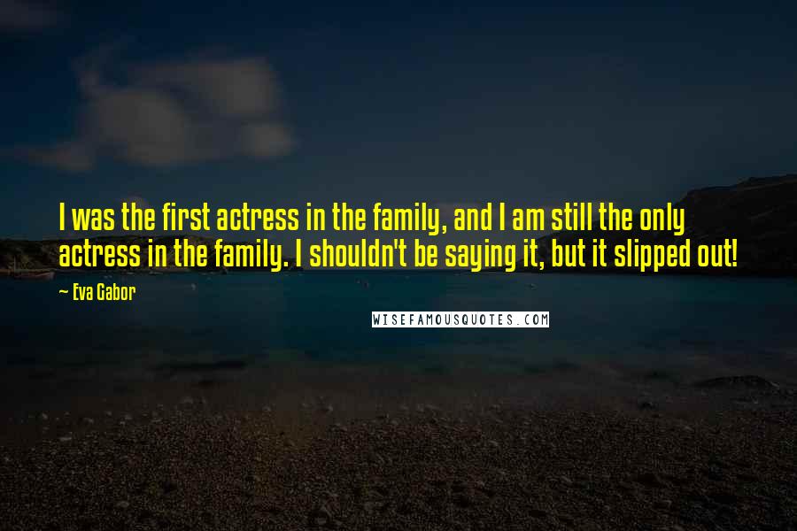 Eva Gabor Quotes: I was the first actress in the family, and I am still the only actress in the family. I shouldn't be saying it, but it slipped out!