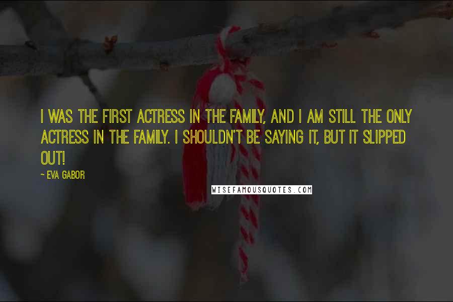 Eva Gabor Quotes: I was the first actress in the family, and I am still the only actress in the family. I shouldn't be saying it, but it slipped out!