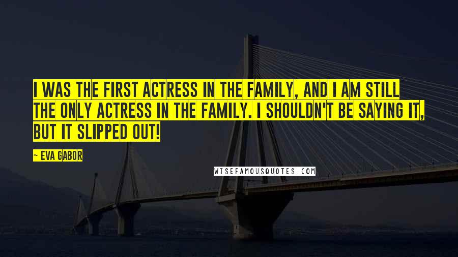 Eva Gabor Quotes: I was the first actress in the family, and I am still the only actress in the family. I shouldn't be saying it, but it slipped out!