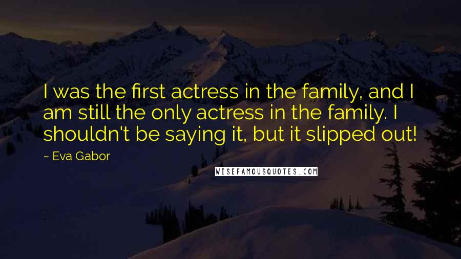 Eva Gabor Quotes: I was the first actress in the family, and I am still the only actress in the family. I shouldn't be saying it, but it slipped out!