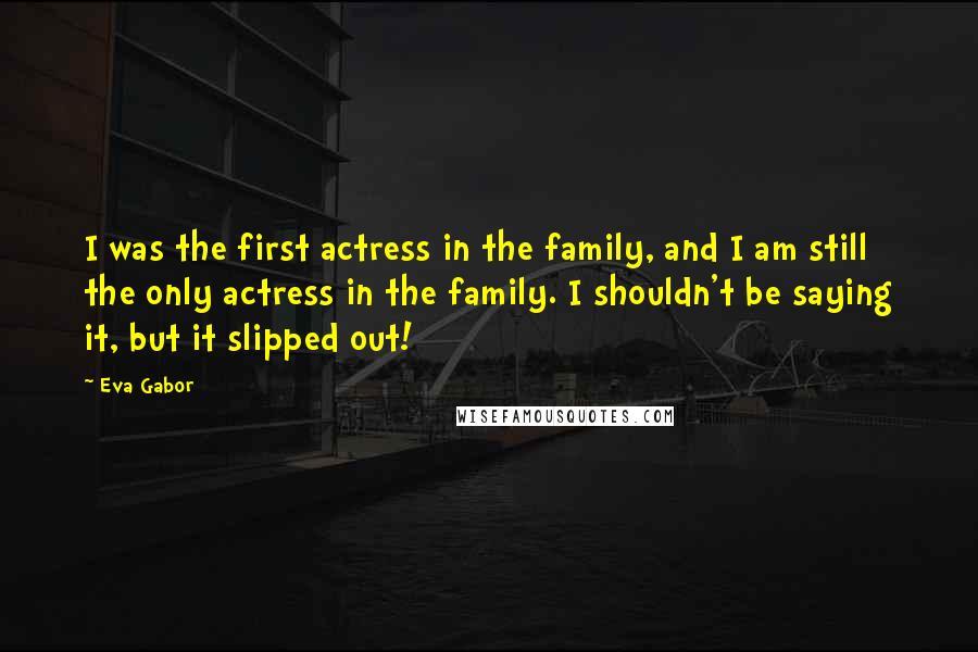 Eva Gabor Quotes: I was the first actress in the family, and I am still the only actress in the family. I shouldn't be saying it, but it slipped out!