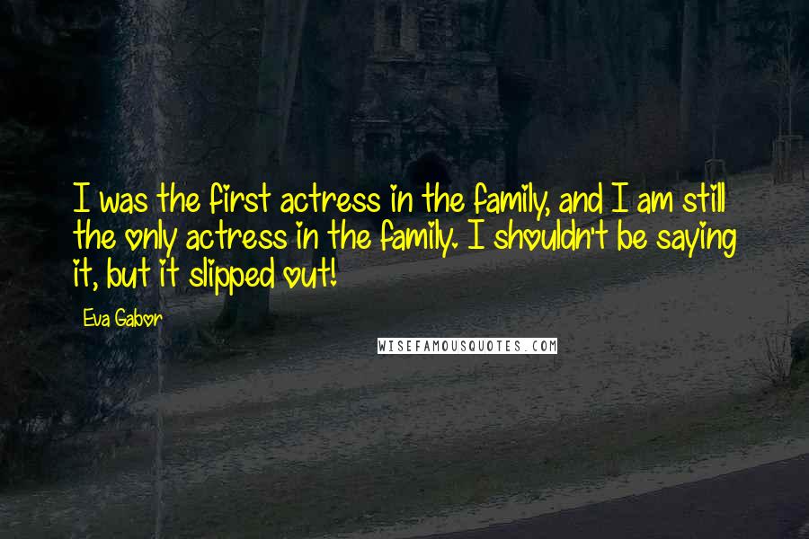 Eva Gabor Quotes: I was the first actress in the family, and I am still the only actress in the family. I shouldn't be saying it, but it slipped out!