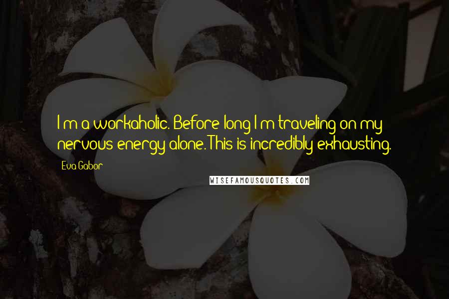 Eva Gabor Quotes: I'm a workaholic. Before long I'm traveling on my nervous energy alone. This is incredibly exhausting.