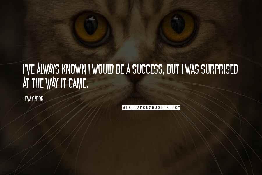 Eva Gabor Quotes: I've always known I would be a success, but I was surprised at the way it came.