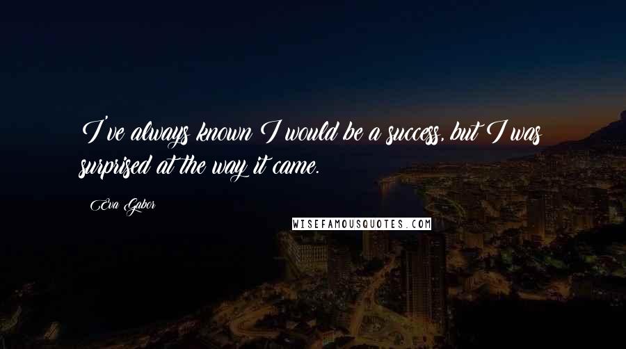Eva Gabor Quotes: I've always known I would be a success, but I was surprised at the way it came.