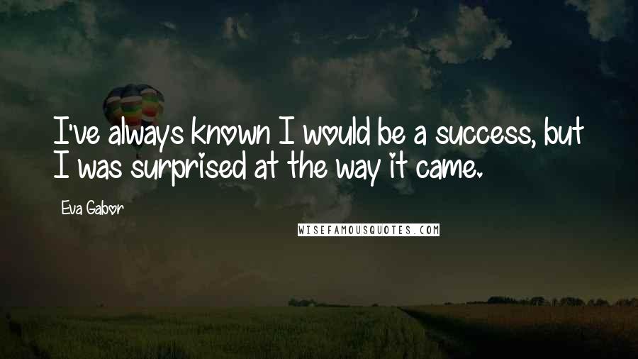 Eva Gabor Quotes: I've always known I would be a success, but I was surprised at the way it came.