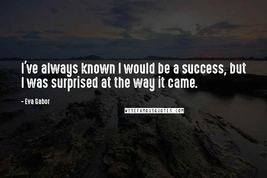 Eva Gabor Quotes: I've always known I would be a success, but I was surprised at the way it came.