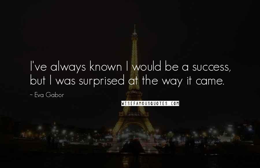 Eva Gabor Quotes: I've always known I would be a success, but I was surprised at the way it came.