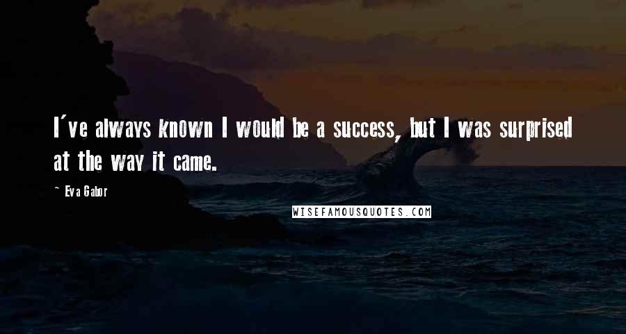 Eva Gabor Quotes: I've always known I would be a success, but I was surprised at the way it came.