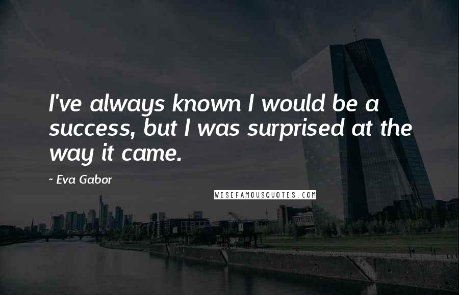 Eva Gabor Quotes: I've always known I would be a success, but I was surprised at the way it came.