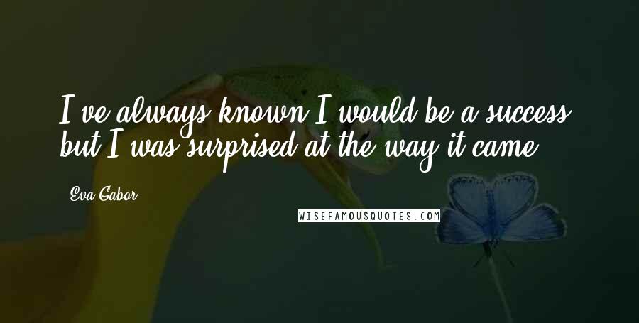 Eva Gabor Quotes: I've always known I would be a success, but I was surprised at the way it came.