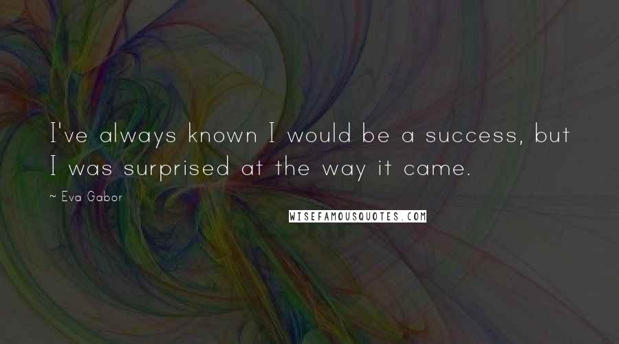 Eva Gabor Quotes: I've always known I would be a success, but I was surprised at the way it came.