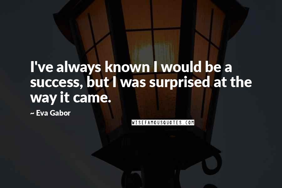 Eva Gabor Quotes: I've always known I would be a success, but I was surprised at the way it came.
