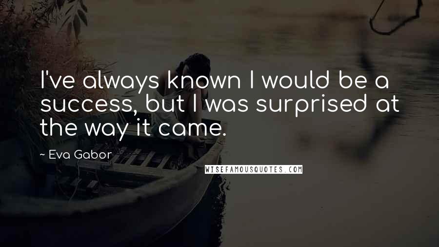 Eva Gabor Quotes: I've always known I would be a success, but I was surprised at the way it came.