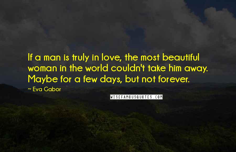 Eva Gabor Quotes: If a man is truly in love, the most beautiful woman in the world couldn't take him away. Maybe for a few days, but not forever.