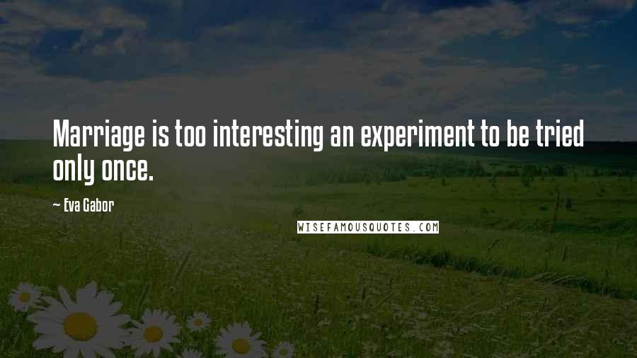 Eva Gabor Quotes: Marriage is too interesting an experiment to be tried only once.
