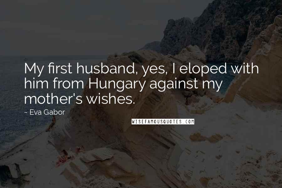 Eva Gabor Quotes: My first husband, yes, I eloped with him from Hungary against my mother's wishes.