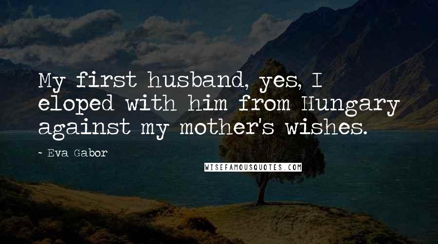 Eva Gabor Quotes: My first husband, yes, I eloped with him from Hungary against my mother's wishes.