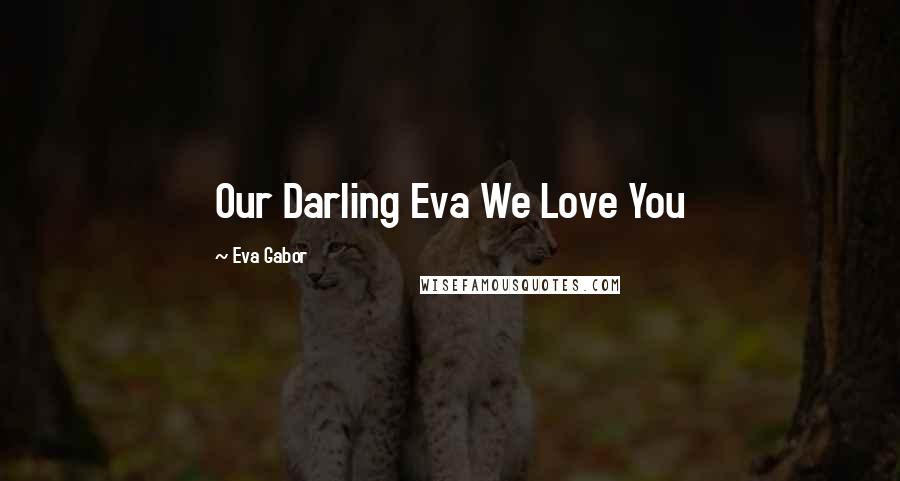 Eva Gabor Quotes: Our Darling Eva We Love You