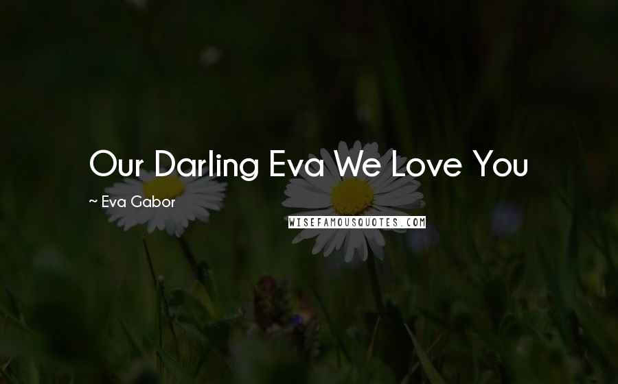 Eva Gabor Quotes: Our Darling Eva We Love You