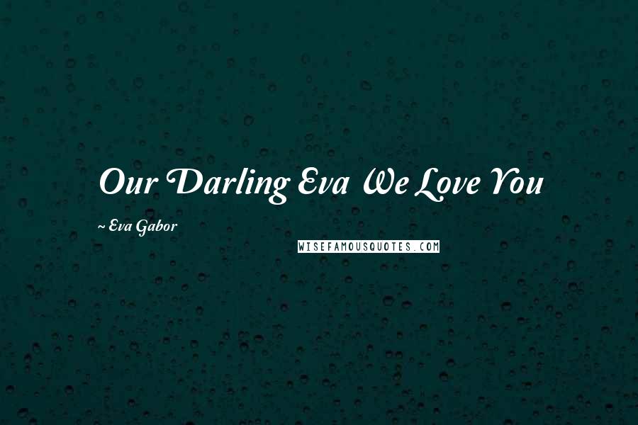 Eva Gabor Quotes: Our Darling Eva We Love You