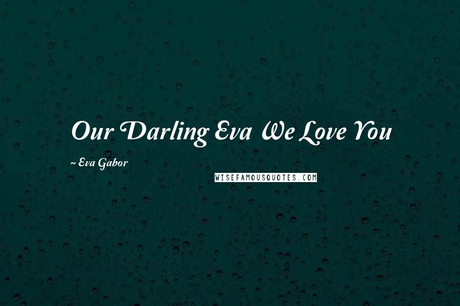 Eva Gabor Quotes: Our Darling Eva We Love You