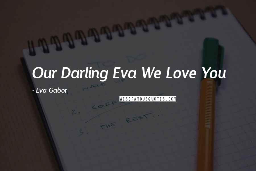 Eva Gabor Quotes: Our Darling Eva We Love You