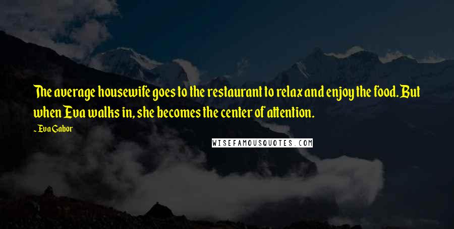 Eva Gabor Quotes: The average housewife goes to the restaurant to relax and enjoy the food. But when Eva walks in, she becomes the center of attention.