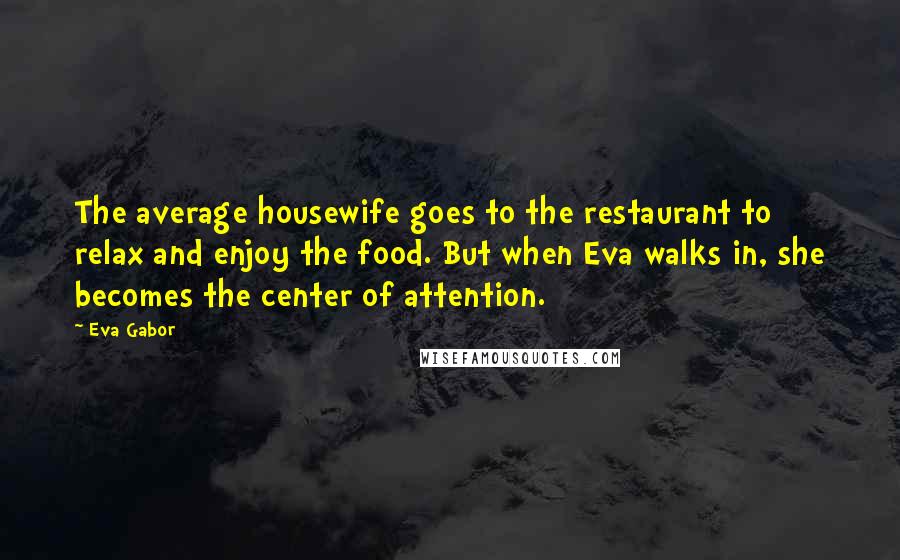 Eva Gabor Quotes: The average housewife goes to the restaurant to relax and enjoy the food. But when Eva walks in, she becomes the center of attention.