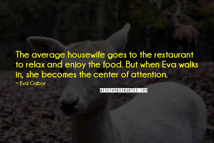 Eva Gabor Quotes: The average housewife goes to the restaurant to relax and enjoy the food. But when Eva walks in, she becomes the center of attention.