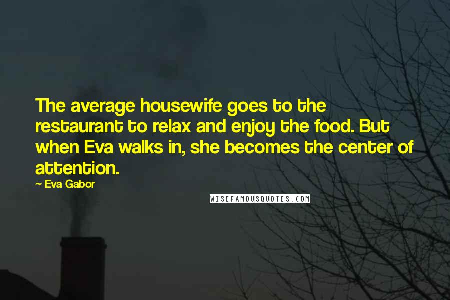 Eva Gabor Quotes: The average housewife goes to the restaurant to relax and enjoy the food. But when Eva walks in, she becomes the center of attention.