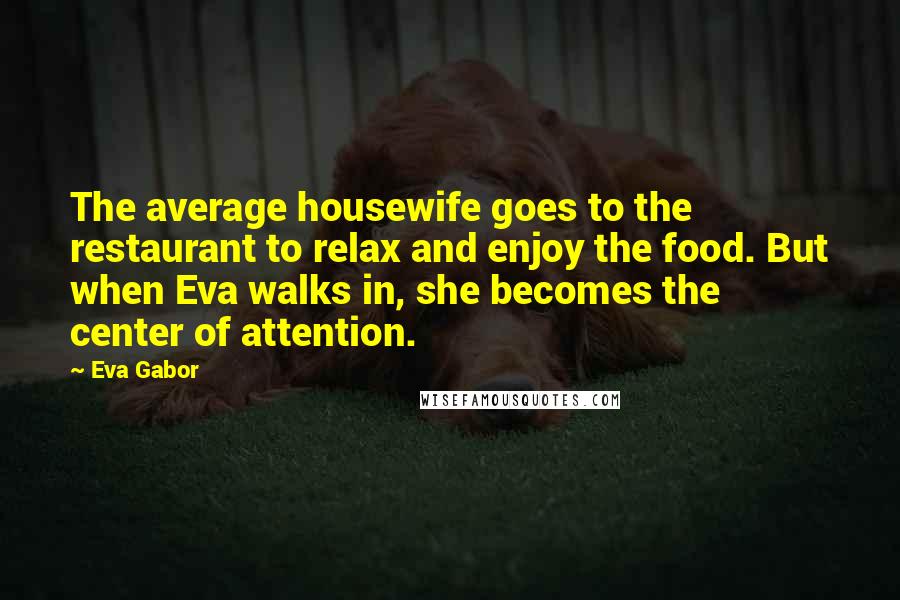 Eva Gabor Quotes: The average housewife goes to the restaurant to relax and enjoy the food. But when Eva walks in, she becomes the center of attention.