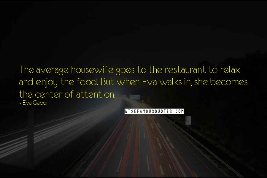 Eva Gabor Quotes: The average housewife goes to the restaurant to relax and enjoy the food. But when Eva walks in, she becomes the center of attention.