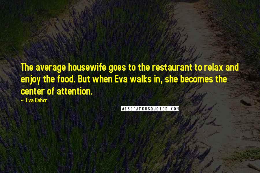 Eva Gabor Quotes: The average housewife goes to the restaurant to relax and enjoy the food. But when Eva walks in, she becomes the center of attention.