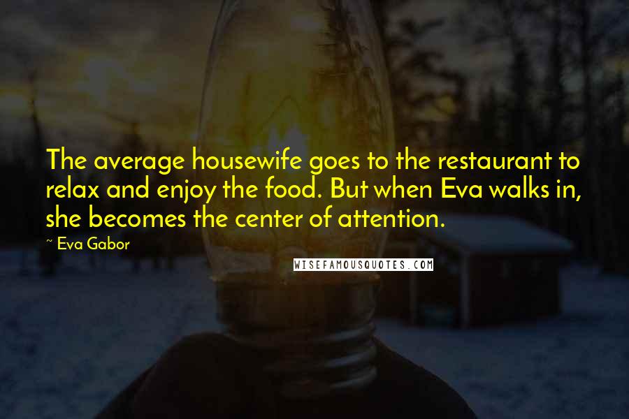 Eva Gabor Quotes: The average housewife goes to the restaurant to relax and enjoy the food. But when Eva walks in, she becomes the center of attention.