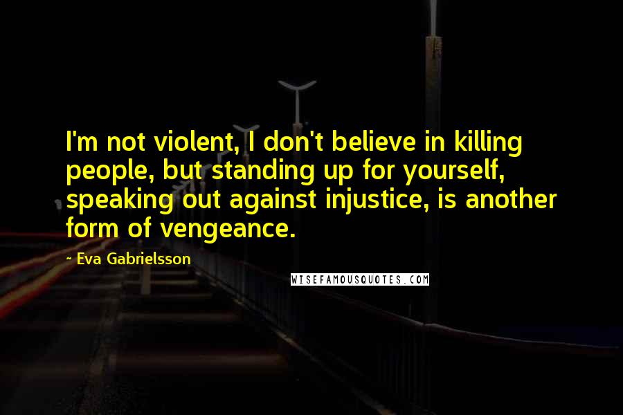 Eva Gabrielsson Quotes: I'm not violent, I don't believe in killing people, but standing up for yourself, speaking out against injustice, is another form of vengeance.