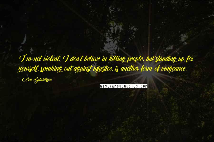 Eva Gabrielsson Quotes: I'm not violent, I don't believe in killing people, but standing up for yourself, speaking out against injustice, is another form of vengeance.