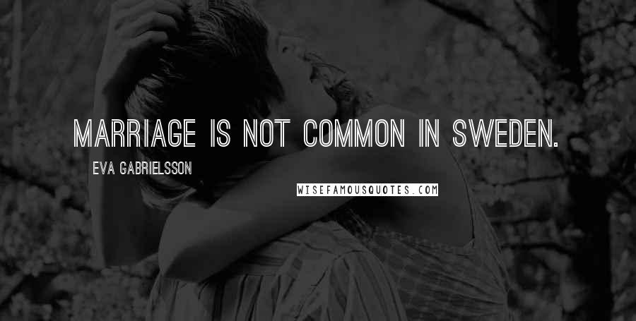 Eva Gabrielsson Quotes: Marriage is not common in Sweden.