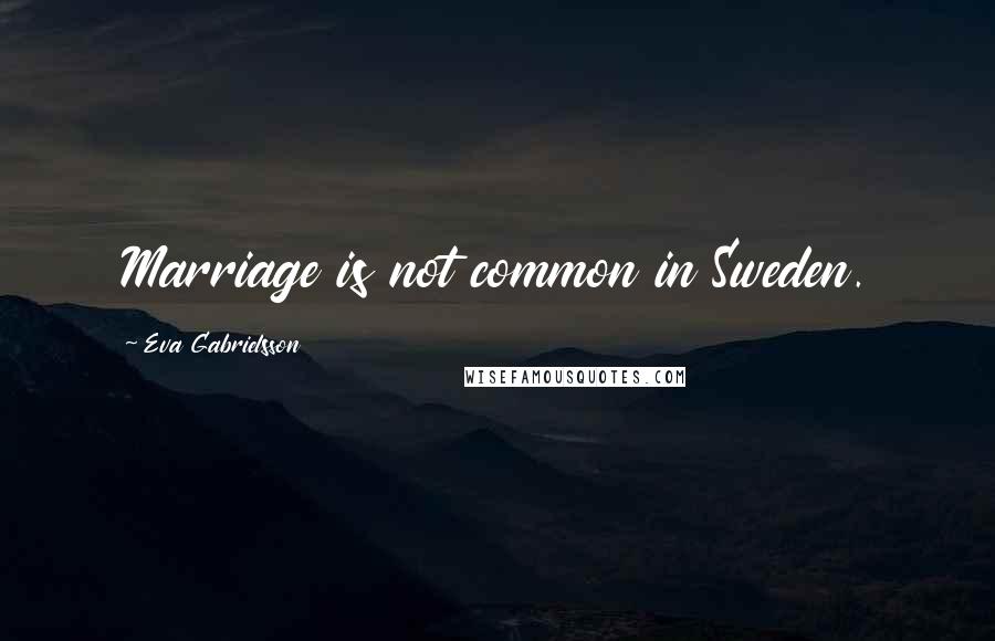 Eva Gabrielsson Quotes: Marriage is not common in Sweden.